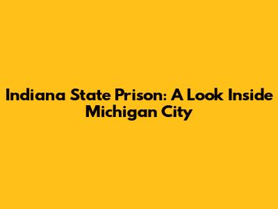 Indiana State Prison: A Look Inside Michigan City