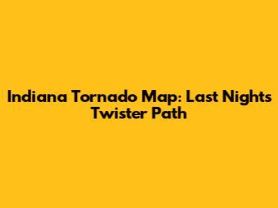 Indiana Tornado Map: Last Night's Twister Path