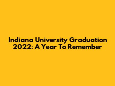 Indiana University Graduation 2022: A Year To Remember
