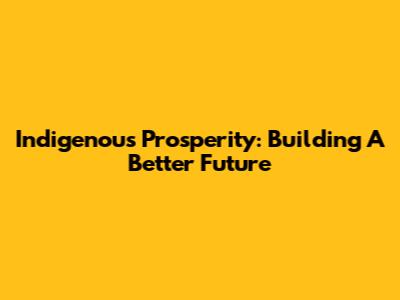 Indigenous Prosperity: Building A Better Future