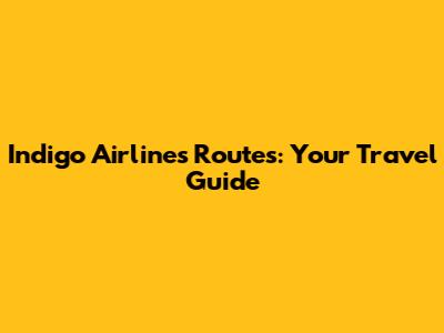 Indigo Airlines Routes: Your Travel Guide