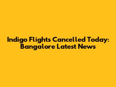Indigo Flights Cancelled Today: Bangalore Latest News