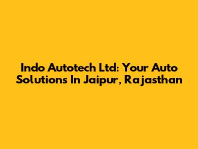 Indo Autotech Ltd: Your Auto Solutions In Jaipur, Rajasthan