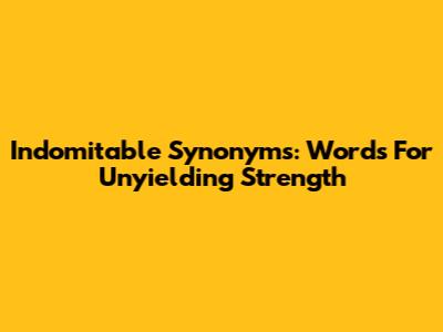 Indomitable Synonyms: Words For Unyielding Strength