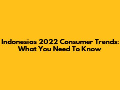 Indonesia's 2022 Consumer Trends: What You Need To Know