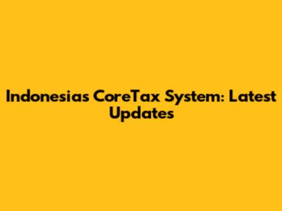 Indonesia's CoreTax System: Latest Updates