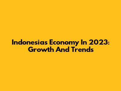 Indonesia's Economy In 2023: Growth And Trends