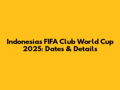 Indonesia's FIFA Club World Cup 2025: Dates & Details