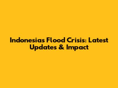 Indonesia's Flood Crisis: Latest Updates & Impact