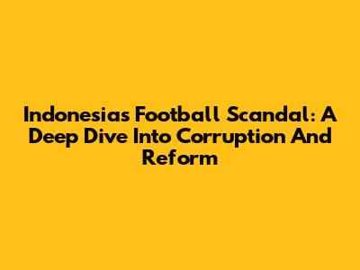 Indonesia's Football Scandal: A Deep Dive Into Corruption And Reform