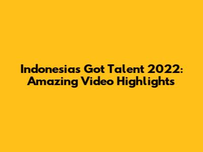Indonesia's Got Talent 2022: Amazing Video Highlights