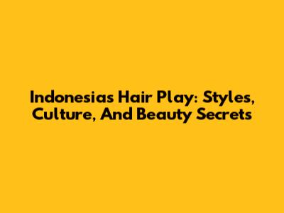 Indonesia's Hair Play: Styles, Culture, And Beauty Secrets