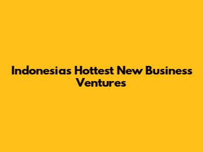 Indonesia's Hottest New Business Ventures