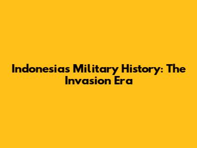 Indonesia's Military History: The Invasion Era