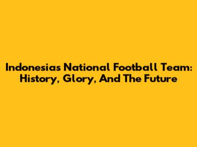 Indonesia's National Football Team: History, Glory, And The Future
