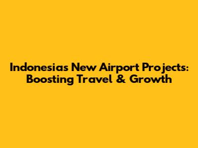Indonesia's New Airport Projects: Boosting Travel & Growth