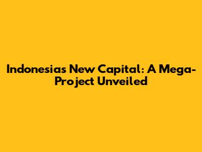 Indonesia's New Capital: A Mega-Project Unveiled