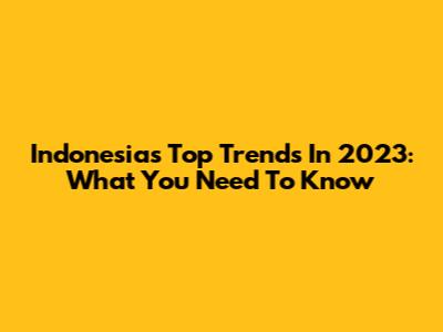 Indonesia's Top Trends In 2023: What You Need To Know