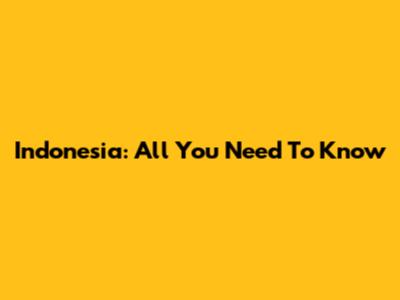 Indonesia: All You Need To Know