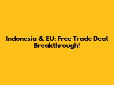Indonesia & EU: Free Trade Deal Breakthrough!