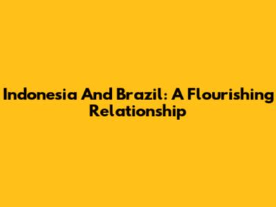 Indonesia And Brazil: A Flourishing Relationship