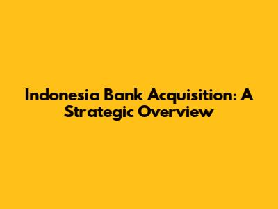 Indonesia Bank Acquisition: A Strategic Overview