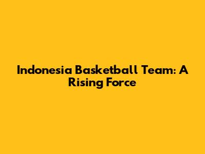 Indonesia Basketball Team: A Rising Force