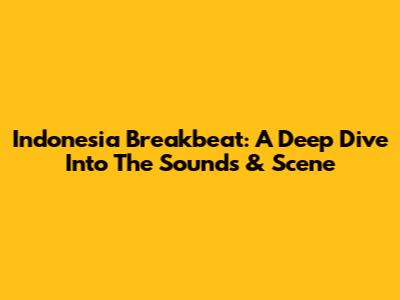 Indonesia Breakbeat: A Deep Dive Into The Sounds & Scene