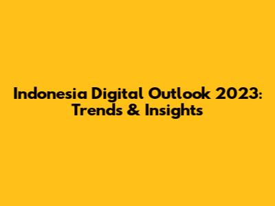 Indonesia Digital Outlook 2023: Trends & Insights