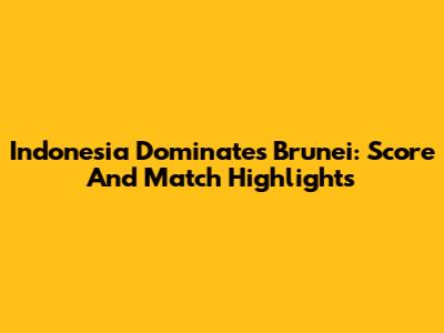 Indonesia Dominates Brunei: Score And Match Highlights
