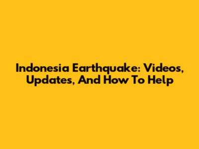 Indonesia Earthquake: Videos, Updates, And How To Help