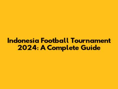 Indonesia Football Tournament 2024: A Complete Guide
