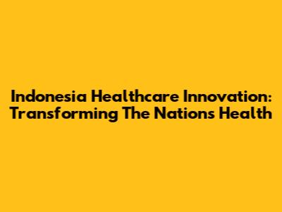 Indonesia Healthcare Innovation: Transforming The Nation's Health