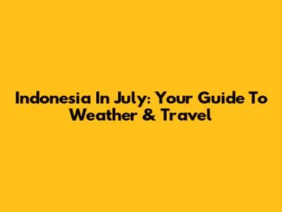 Indonesia In July: Your Guide To Weather & Travel