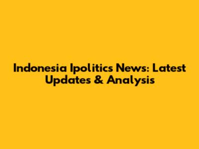 Indonesia Ipolitics News: Latest Updates & Analysis