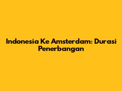 Indonesia Ke Amsterdam: Durasi Penerbangan