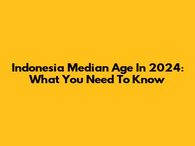 Indonesia Median Age In 2024: What You Need To Know
