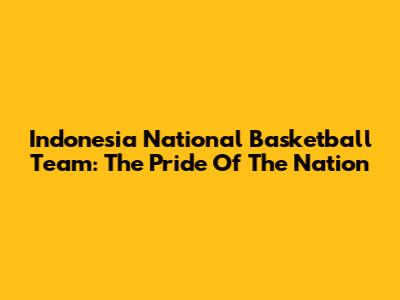 Indonesia National Basketball Team: The Pride Of The Nation