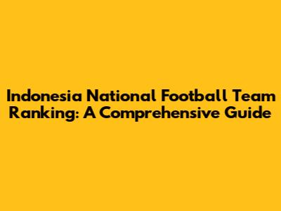 Indonesia National Football Team Ranking: A Comprehensive Guide