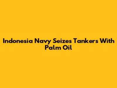 Indonesia Navy Seizes Tankers With Palm Oil