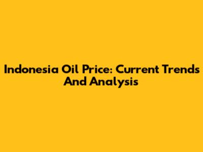 Indonesia Oil Price: Current Trends And Analysis
