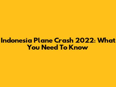 Indonesia Plane Crash 2022: What You Need To Know