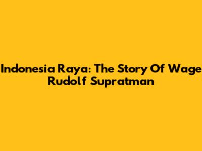 Indonesia Raya: The Story Of Wage Rudolf Supratman