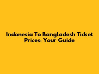 Indonesia To Bangladesh Ticket Prices: Your Guide