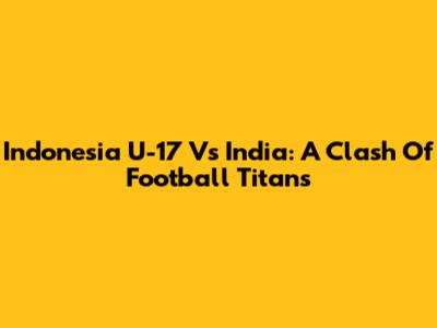 Indonesia U-17 Vs India: A Clash Of Football Titans