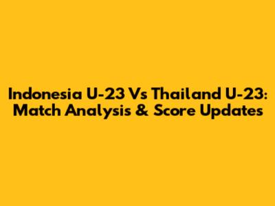 Indonesia U-23 Vs Thailand U-23: Match Analysis & Score Updates