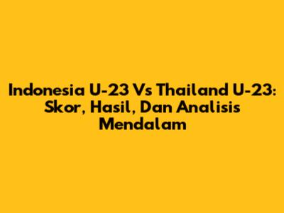 Indonesia U-23 Vs Thailand U-23: Skor, Hasil, Dan Analisis Mendalam