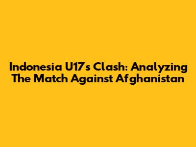Indonesia U17's Clash: Analyzing The Match Against Afghanistan