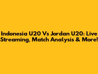 Indonesia U20 Vs Jordan U20: Live Streaming, Match Analysis & More!