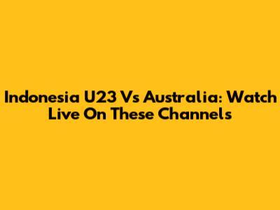 Indonesia U23 Vs Australia: Watch Live On These Channels